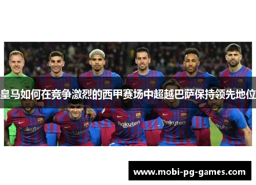皇马如何在竞争激烈的西甲赛场中超越巴萨保持领先地位