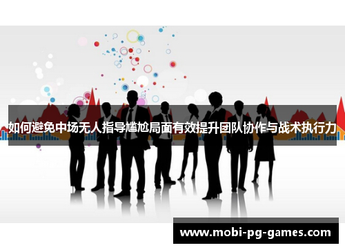如何避免中场无人指导尴尬局面有效提升团队协作与战术执行力