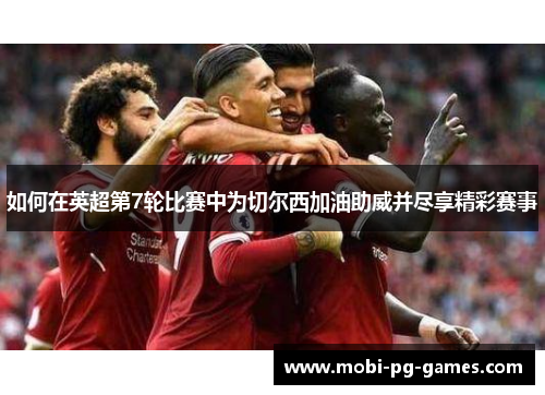 如何在英超第7轮比赛中为切尔西加油助威并尽享精彩赛事
