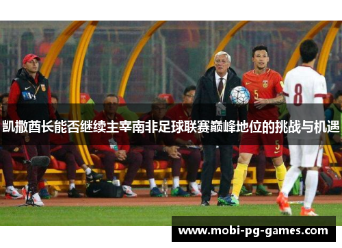 凯撒酋长能否继续主宰南非足球联赛巅峰地位的挑战与机遇