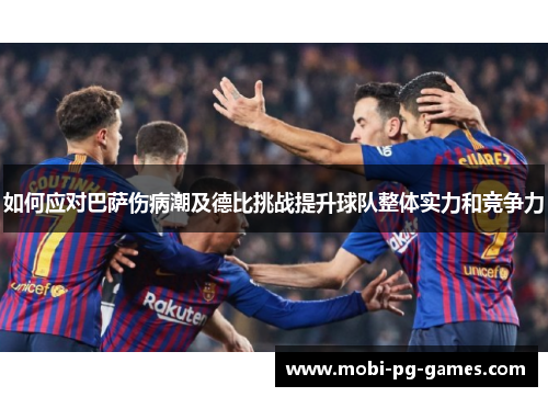 如何应对巴萨伤病潮及德比挑战提升球队整体实力和竞争力