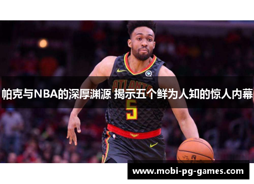 帕克与NBA的深厚渊源 揭示五个鲜为人知的惊人内幕