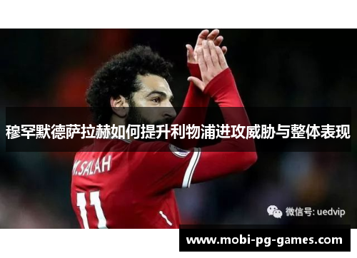 穆罕默德萨拉赫如何提升利物浦进攻威胁与整体表现