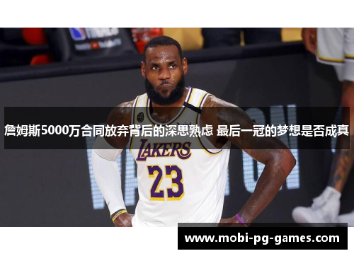 詹姆斯5000万合同放弃背后的深思熟虑 最后一冠的梦想是否成真