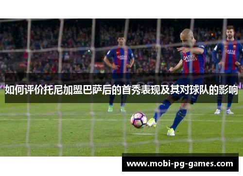 如何评价托尼加盟巴萨后的首秀表现及其对球队的影响