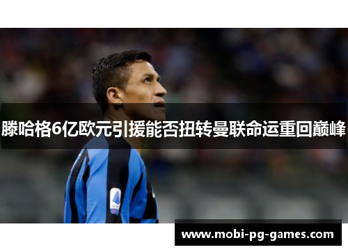 滕哈格6亿欧元引援能否扭转曼联命运重回巅峰
