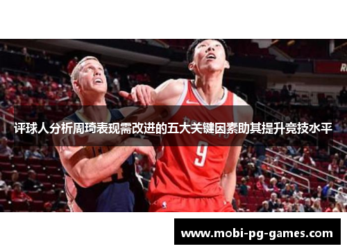 评球人分析周琦表现需改进的五大关键因素助其提升竞技水平