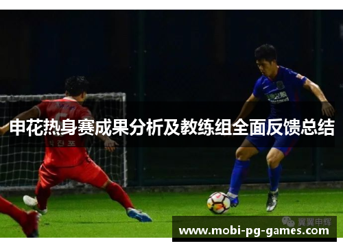 申花热身赛成果分析及教练组全面反馈总结