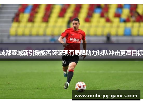 成都蓉城新引援能否突破现有局限助力球队冲击更高目标