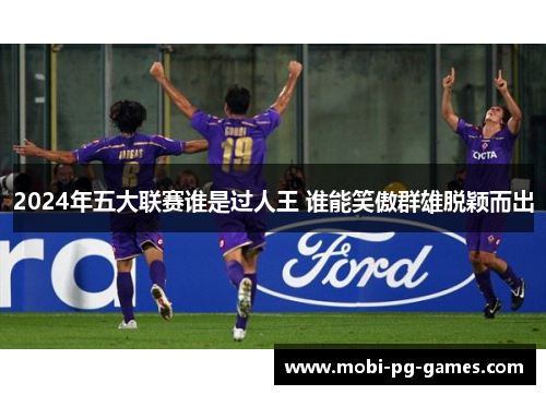2024年五大联赛谁是过人王 谁能笑傲群雄脱颖而出
