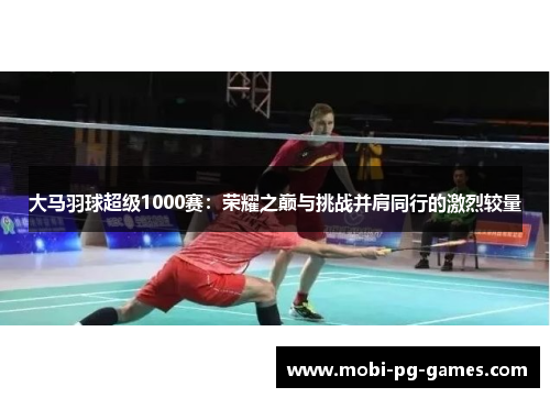 大马羽球超级1000赛：荣耀之巅与挑战并肩同行的激烈较量
