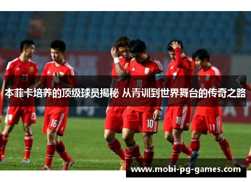 本菲卡培养的顶级球员揭秘 从青训到世界舞台的传奇之路