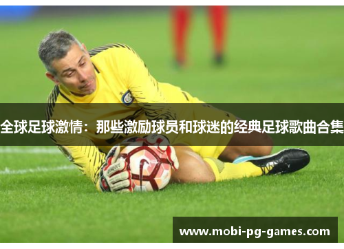 全球足球激情：那些激励球员和球迷的经典足球歌曲合集