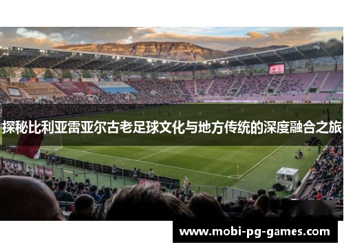 探秘比利亚雷亚尔古老足球文化与地方传统的深度融合之旅