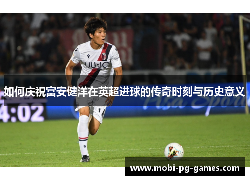 如何庆祝富安健洋在英超进球的传奇时刻与历史意义 如何庆祝富安健洋在英超进球的传奇时刻与历史意义