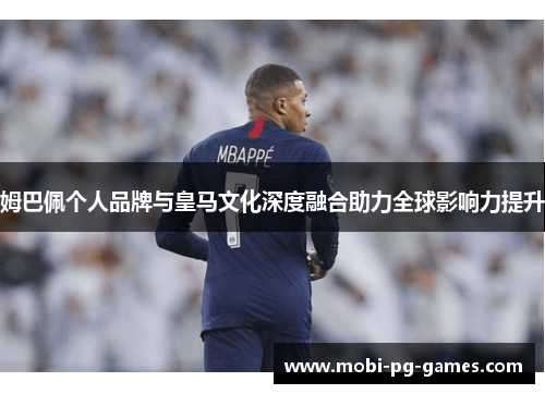 姆巴佩个人品牌与皇马文化深度融合助力全球影响力提升