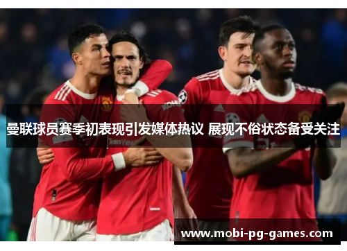 曼联球员赛季初表现引发媒体热议 展现不俗状态备受关注 曼联球员赛季初表现引发媒体热议 展现不俗状态备受关注