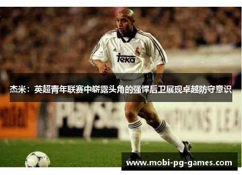 杰米:英超青年联赛中崭露头角的强悍后卫展现卓越防守意识 杰米:英超青年联赛中崭露头角的强悍后卫展现卓越防守意识