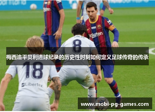 梅西追平贝利进球纪录的历史性时刻如何定义足球传奇的传承 梅西追平贝利进球纪录的历史性时刻如何定义足球传奇的传承