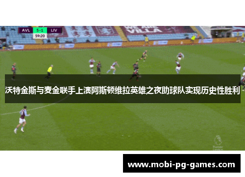 沃特金斯与麦金联手上演阿斯顿维拉英雄之夜助球队实现历史性胜利 沃特金斯与麦金联手上演阿斯顿维拉英雄之夜助球队实现历史性胜利