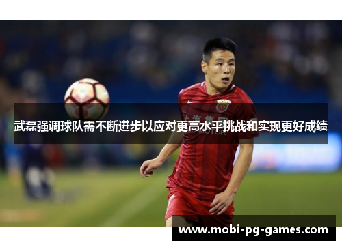 武磊强调球队需不断进步以应对更高水平挑战和实现更好成绩