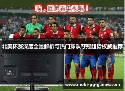 北美杯赛深度全景解析与热门球队夺冠趋势权威推荐