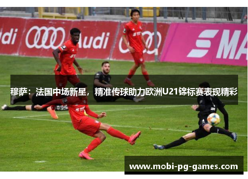 穆萨：法国中场新星，精准传球助力欧洲U21锦标赛表现精彩