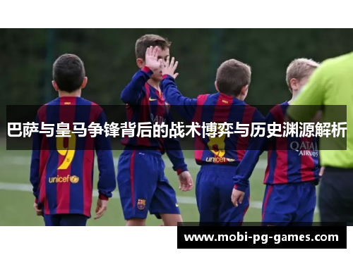 巴萨与皇马争锋背后的战术博弈与历史渊源解析 巴萨与皇马争锋背后的战术博弈与历史渊源解析