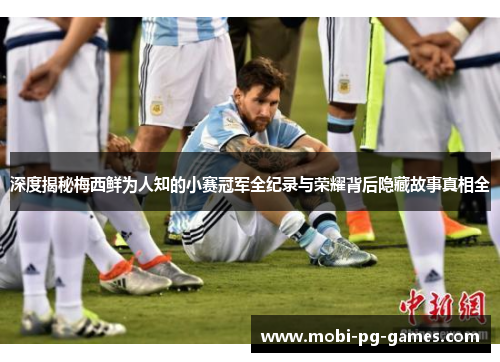 深度揭秘梅西鲜为人知的小赛冠军全纪录与荣耀背后隐藏故事真相全 深度揭秘梅西鲜为人知的小赛冠军全纪录与荣耀背后隐藏故事真相全