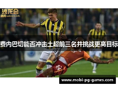 费内巴切能否冲击土超前三名并挑战更高目标 费内巴切能否冲击土超前三名并挑战更高目标