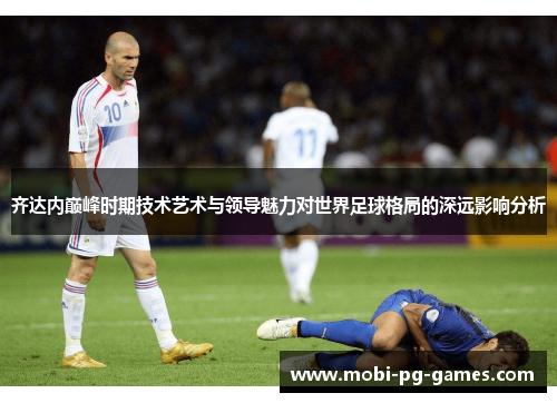 齐达内巅峰时期技术艺术与领导魅力对世界足球格局的深远影响分析 齐达内巅峰时期技术艺术与领导魅力对世界足球格局的深远影响分析