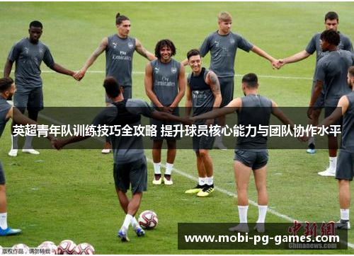 英超青年队训练技巧全攻略 提升球员核心能力与团队协作水平 英超青年队训练技巧全攻略 提升球员核心能力与团队协作水平