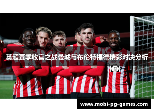 英超赛季收官之战曼城与布伦特福德精彩对决分析 英超赛季收官之战曼城与布伦特福德精彩对决分析