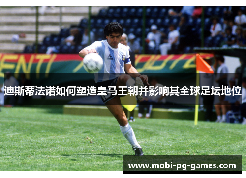 迪斯蒂法诺如何塑造皇马王朝并影响其全球足坛地位