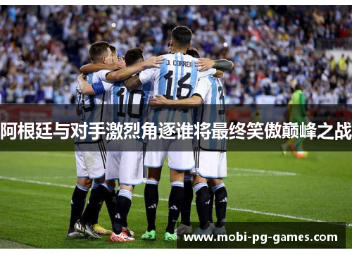 阿根廷与对手激烈角逐谁将最终笑傲巅峰之战 阿根廷与对手激烈角逐谁将最终笑傲巅峰之战