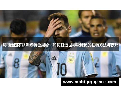 阿根廷国家队训练特色揭秘：如何打造世界级球员的独特方法与技巧
