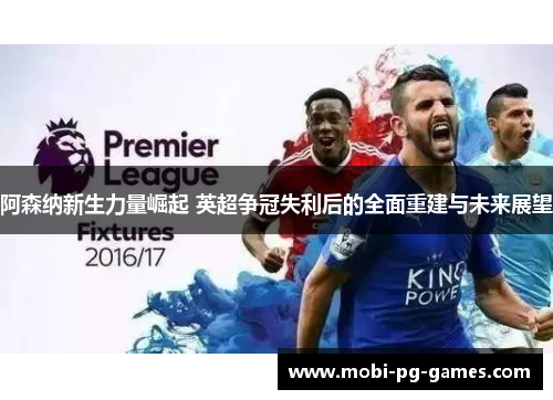 阿森纳新生力量崛起 英超争冠失利后的全面重建与未来展望