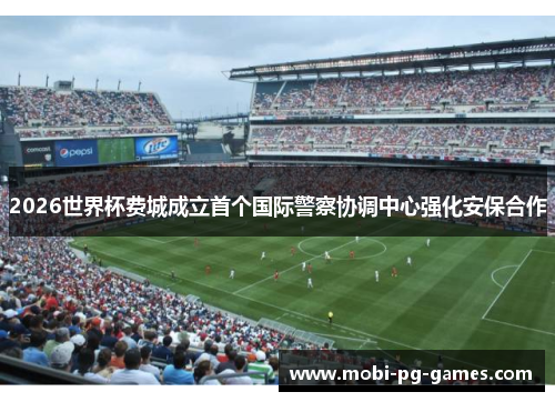 2026世界杯费城成立首个国际警察协调中心强化安保合作