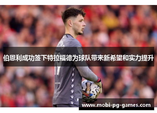 伯恩利成功签下特拉福德为球队带来新希望和实力提升 伯恩利成功签下特拉福德为球队带来新希望和实力提升